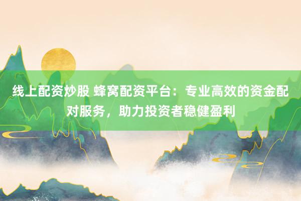 线上配资炒股 蜂窝配资平台:专业高效的资金配对服务,助力投资者稳健盈利