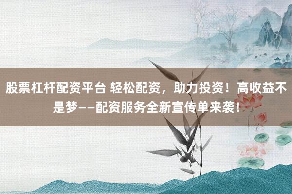 股票杠杆配资平台 轻松配资,助力投资!高收益不是梦——配资服务全新宣传单来袭!