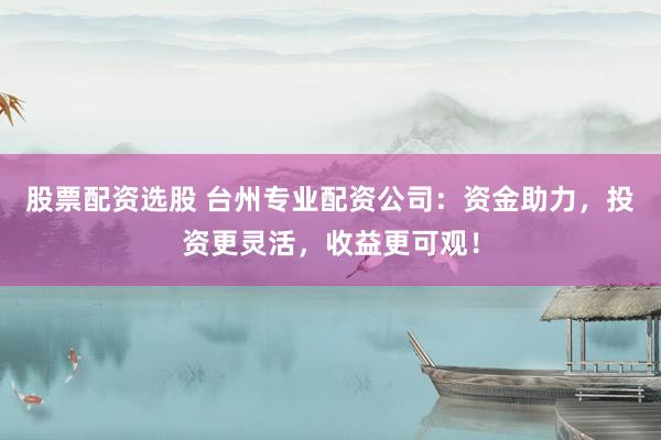 股票配资选股 台州专业配资公司:资金助力,投资更灵活,收益更可观!