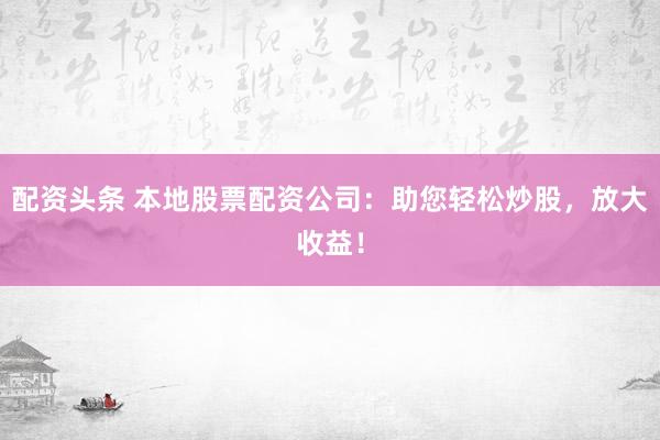配资头条 本地股票配资公司:助您轻松炒股,放大收益!