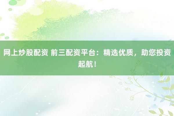 网上炒股配资 前三配资平台:精选优质,助您投资起航!