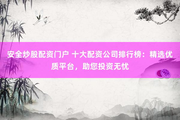 安全炒股配资门户 十大配资公司排行榜:精选优质平台,助您投资无忧