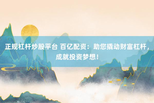 正规杠杆炒股平台 百亿配资:助您撬动财富杠杆,成就投资梦想!