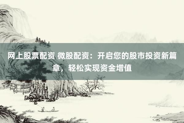 网上股票配资 微股配资：开启您的股市投资新篇章，轻松实现资金增值
