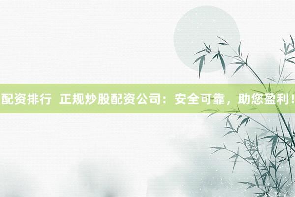 配资排行  正规炒股配资公司：安全可靠，助您盈利！