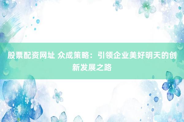 股票配资网址 众成策略：引领企业美好明天的创新发展之路