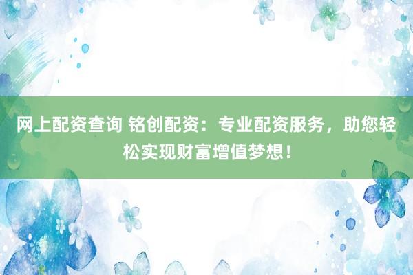 网上配资查询 铭创配资:专业配资服务,助您轻松实现财富增值梦想!