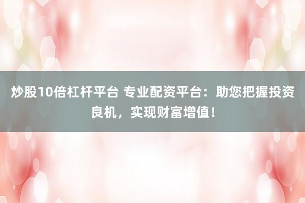 炒股10倍杠杆平台 专业配资平台：助您把握投资良机，实现财富增值！