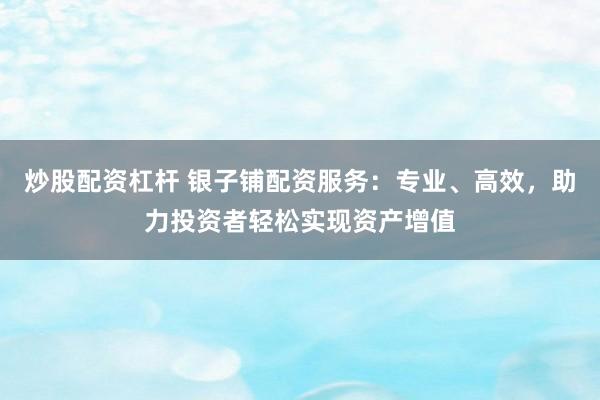 炒股配资杠杆 银子铺配资服务:专业、高效,助力投资者轻松实现资产增值