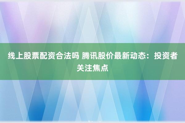 线上股票配资合法吗 腾讯股价最新动态:投资者关注焦点