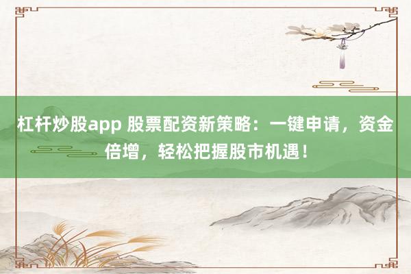 杠杆炒股app 股票配资新策略：一键申请，资金倍增，轻松把握股市机遇！