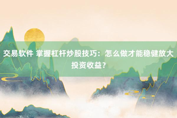 交易软件 掌握杠杆炒股技巧:怎么做才能稳健放大投资收益?