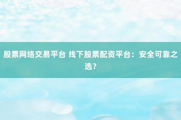 股票网络交易平台 线下股票配资平台:安全可靠之选?