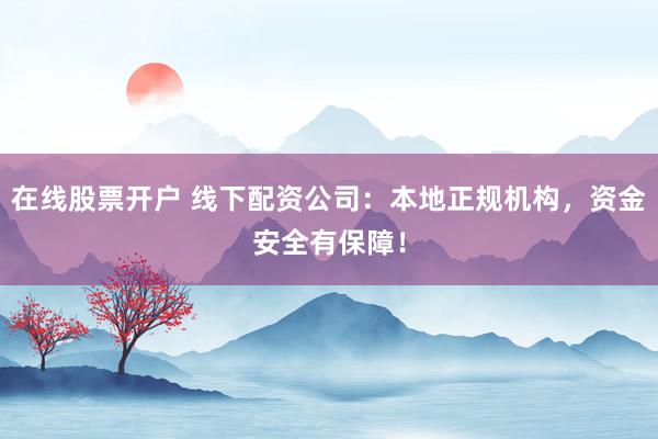 在线股票开户 线下配资公司：本地正规机构，资金安全有保障！
