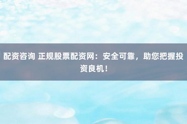 配资咨询 正规股票配资网：安全可靠，助您把握投资良机！