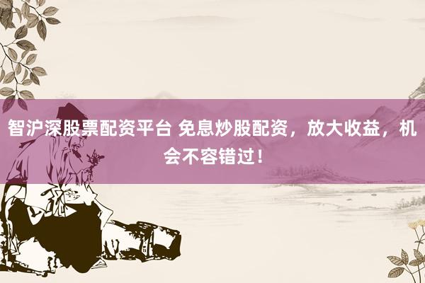 智沪深股票配资平台 免息炒股配资,放大收益,机会不容错过!