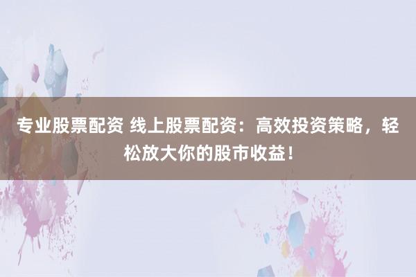 专业股票配资 线上股票配资:高效投资策略,轻松放大你的股市收益!