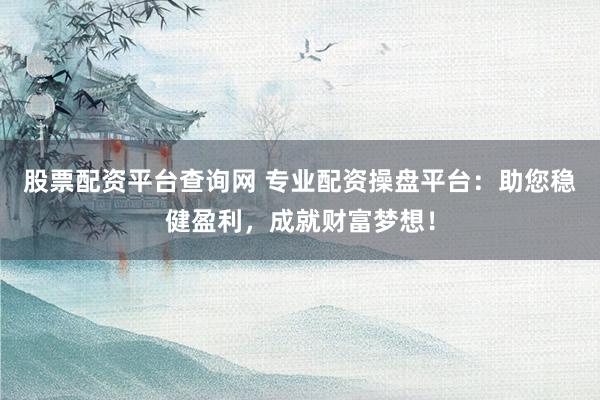 股票配资平台查询网 专业配资操盘平台:助您稳健盈利,成就财富梦想!