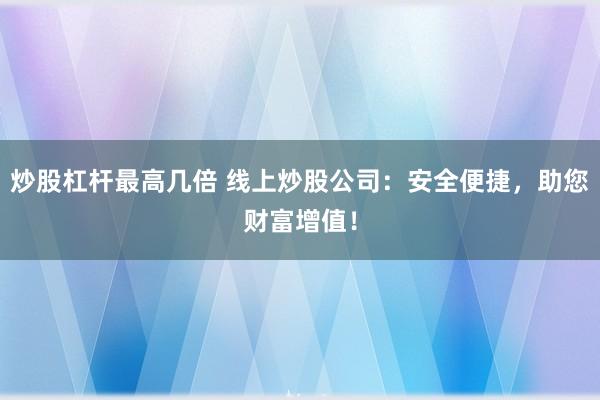 炒股杠杆最高几倍 线上炒股公司:安全便捷,助您财富增值!