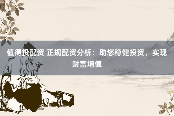 值得投配资 正规配资分析:助您稳健投资,实现财富增值