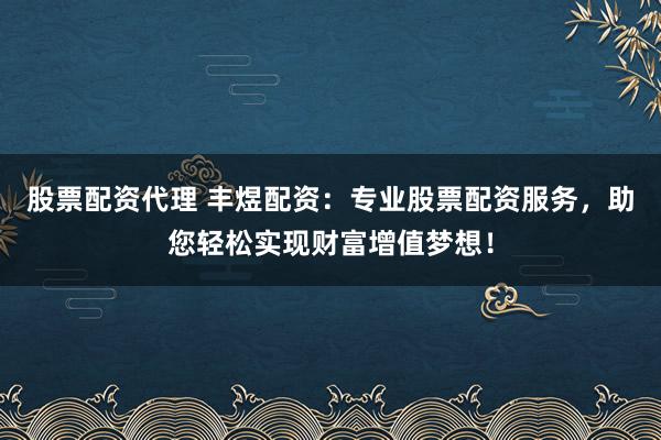 股票配资代理 丰煜配资:专业股票配资服务,助您轻松实现财富增值梦想!