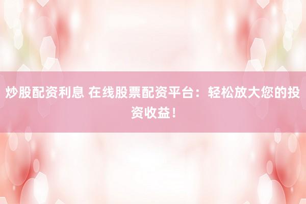 炒股配资利息 在线股票配资平台:轻松放大您的投资收益!