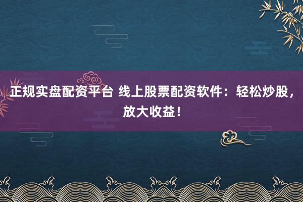 正规实盘配资平台 线上股票配资软件:轻松炒股,放大收益!