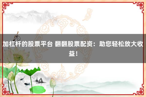 加杠杆的股票平台 翻翻股票配资:助您轻松放大收益!