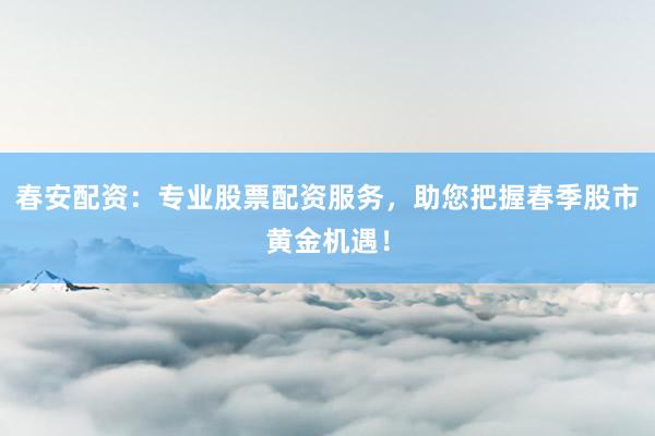 春安配资:专业股票配资服务,助您把握春季股市黄金机遇!