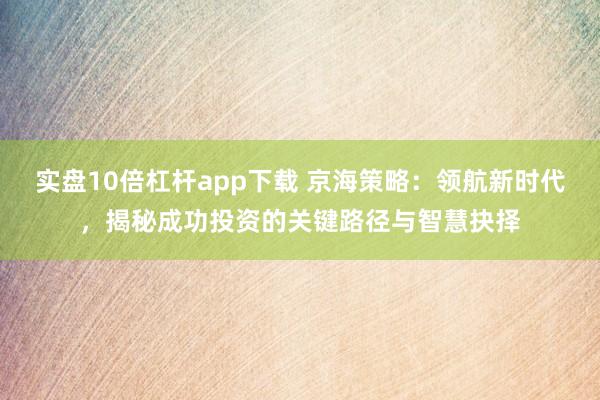 实盘10倍杠杆app下载 京海策略:领航新时代,揭秘成功投资的关键路径与智慧抉择