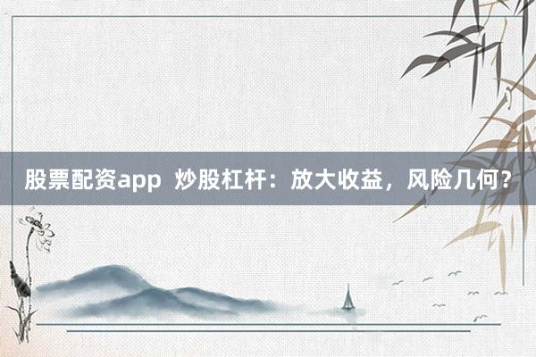 股票配资app 炒股杠杆:放大收益,风险几何?