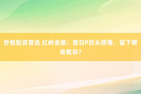 炒股配资首选 红岭金服:昔日P巨头陨落,留下哪些教训?