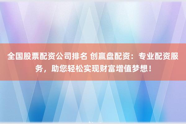 全国股票配资公司排名 创赢盘配资:专业配资服务,助您轻松实现财富增值梦想!