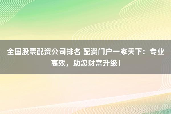 全国股票配资公司排名 配资门户一家天下：专业高效，助您财富升级！