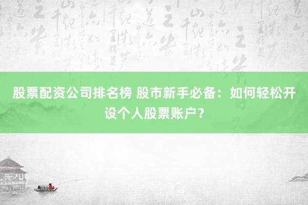 股票配资公司排名榜 股市新手必备：如何轻松开设个人股票账户？