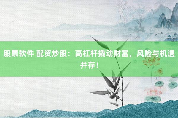 股票软件 配资炒股:高杠杆撬动财富,风险与机遇并存!