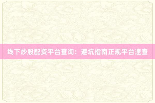 线下炒股配资平台查询:避坑指南正规平台速查
