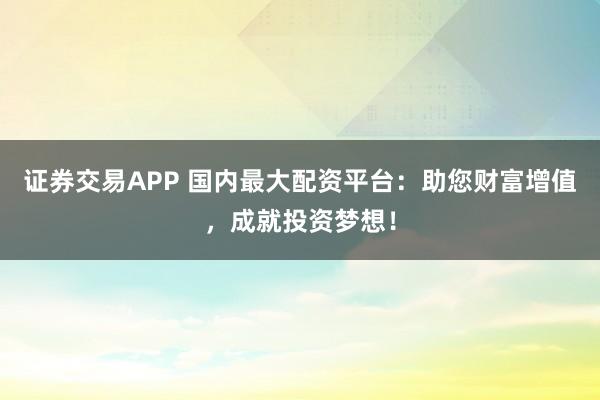 证券交易APP 国内最大配资平台：助您财富增值，成就投资梦想！