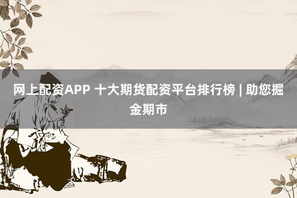 网上配资APP 十大期货配资平台排行榜 | 助您掘金期市
