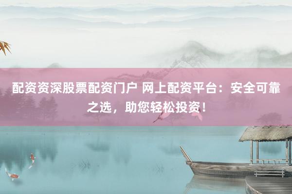 配资资深股票配资门户 网上配资平台：安全可靠之选，助您轻松投资！