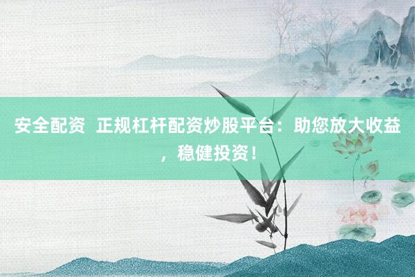 安全配资  正规杠杆配资炒股平台：助您放大收益，稳健投资！