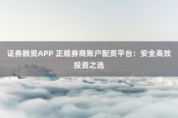 证券融资APP 正规券商账户配资平台：安全高效投资之选