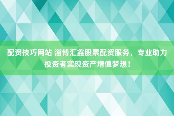 配资技巧网站 淄博汇鑫股票配资服务，专业助力投资者实现资产增值梦想！