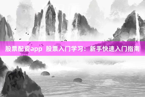 股票配资app  股票入门学习：新手快速入门指南