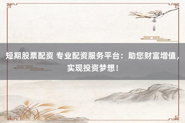 短期股票配资 专业配资服务平台：助您财富增值，实现投资梦想！