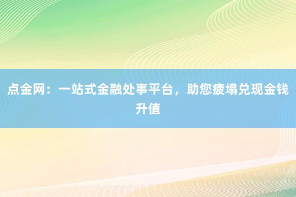 点金网:一站式金融处事平台,助您疲塌兑现金钱升值