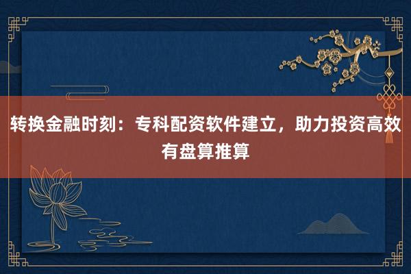 转换金融时刻：专科配资软件建立，助力投资高效有盘算推算