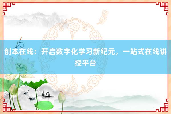 创本在线:开启数字化学习新纪元,一站式在线讲授平台