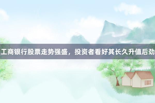 工商银行股票走势强盛,投资者看好其长久升值后劲