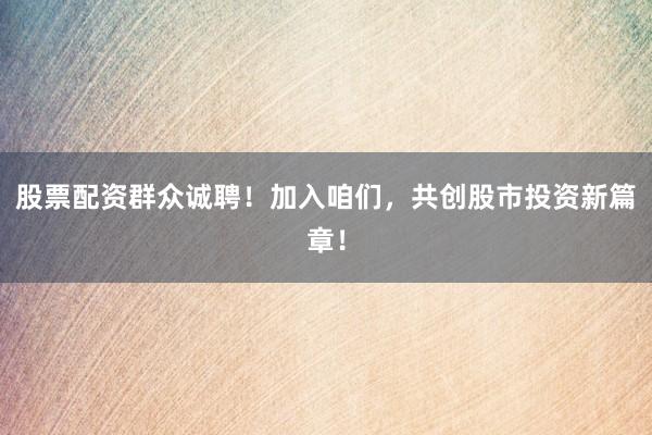 股票配资群众诚聘！加入咱们，共创股市投资新篇章！